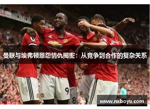 曼联与埃弗顿恩怨情仇揭密：从竞争到合作的复杂关系